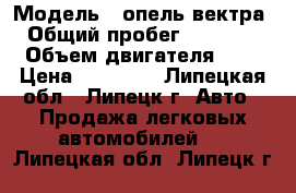  › Модель ­ опель вектра  › Общий пробег ­ 200 000 › Объем двигателя ­ 2 › Цена ­ 60 000 - Липецкая обл., Липецк г. Авто » Продажа легковых автомобилей   . Липецкая обл.,Липецк г.